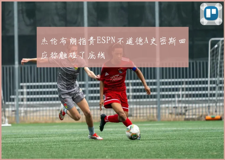 杰伦布朗指责ESPN不道德A史密斯回应称触碰了底线