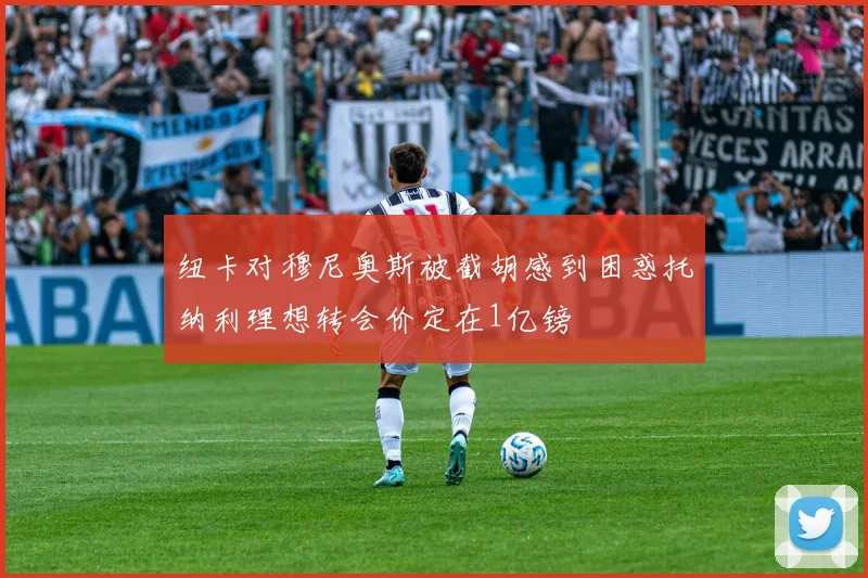 纽卡对穆尼奥斯被截胡感到困惑托纳利理想转会价定在1亿镑