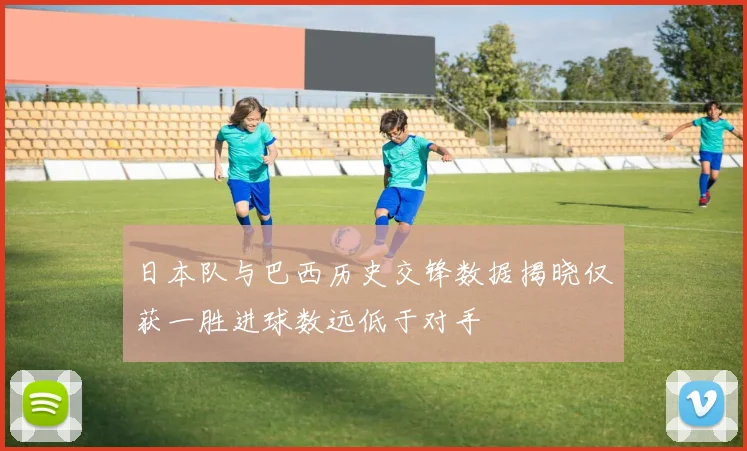 日本队与巴西历史交锋数据揭晓仅获一胜进球数远低于对手