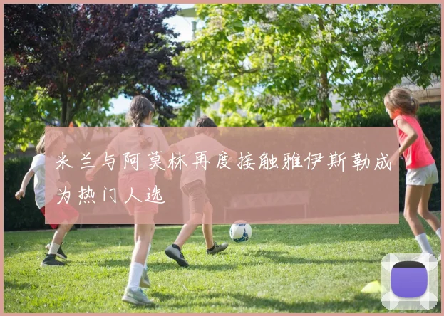 米兰与阿莫林再度接触雅伊斯勒成为热门人选