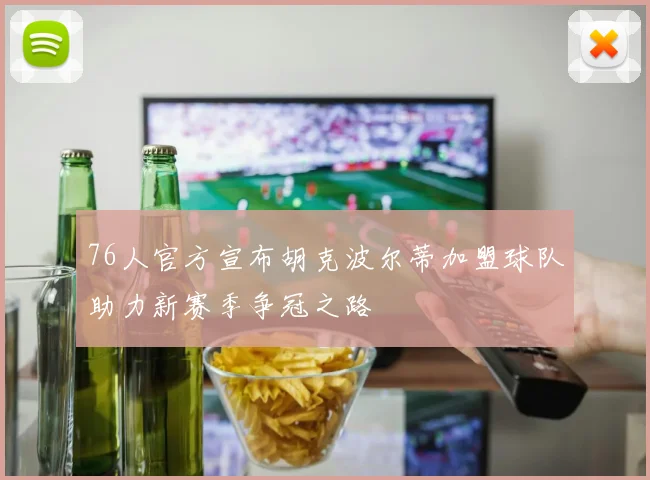 76人官方宣布胡克波尔蒂加盟球队助力新赛季争冠之路