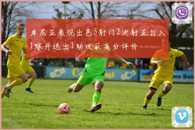 库尼亚表现出色5射门2次射正打入1球并送出1助攻获高分评价