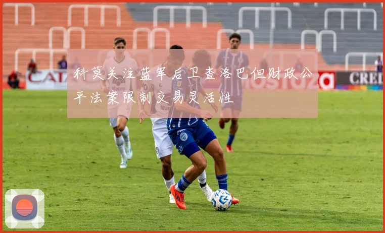 科莫关注蓝军后卫查洛巴但财政公平法案限制交易灵活性