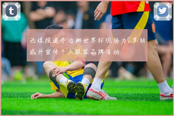 西媒报道乔治娜世界杯现场为C罗助威并宣传个人服装品牌活动
