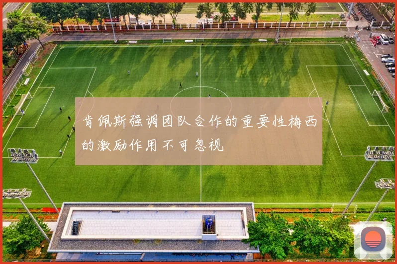 肯佩斯强调团队合作的重要性梅西的激励作用不可忽视