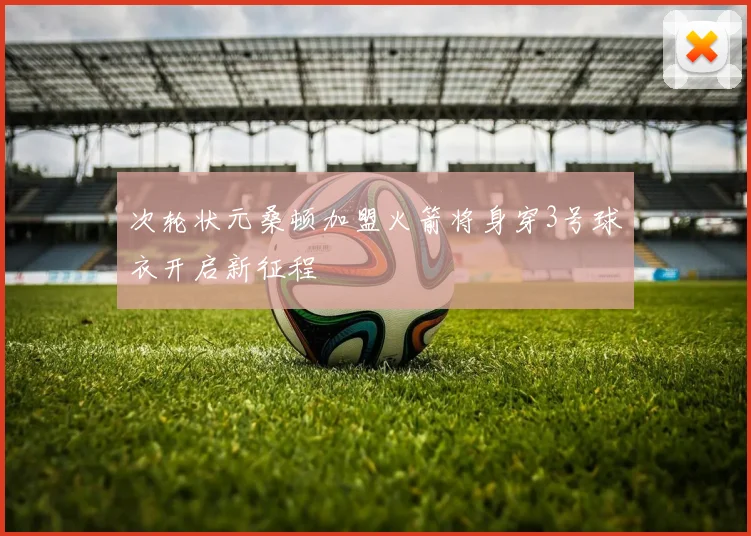次轮状元桑顿加盟火箭将身穿3号球衣开启新征程