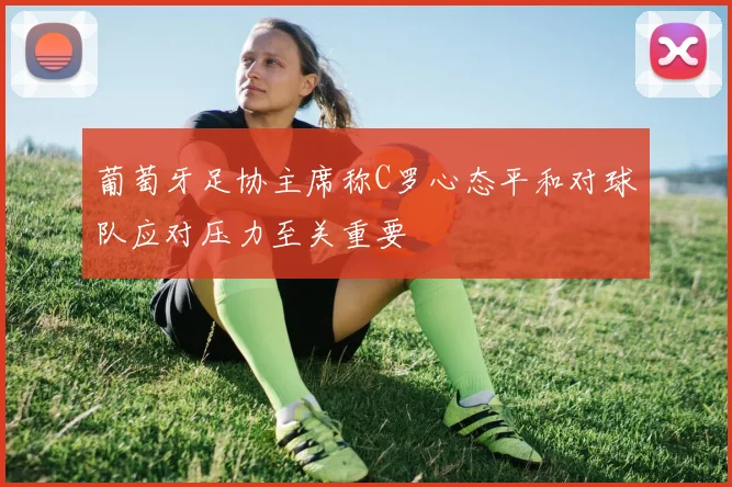 葡萄牙足协主席称C罗心态平和对球队应对压力至关重要