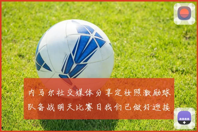内马尔社交媒体分享定妆照激励球队备战明天比赛日我们已做好迎接挑战的准备