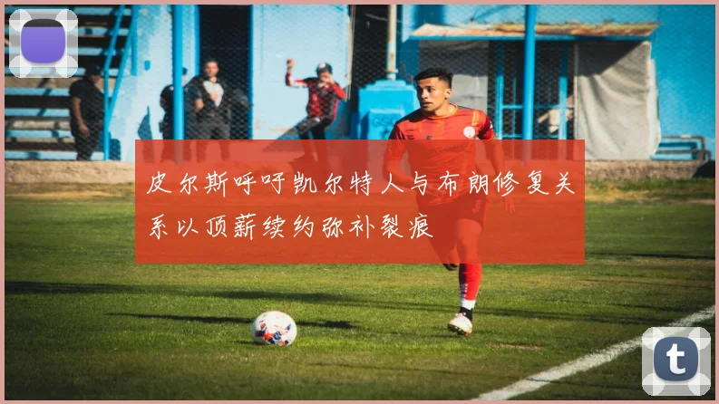 皮尔斯呼吁凯尔特人与布朗修复关系以顶薪续约弥补裂痕