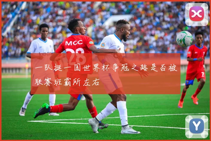 一队挺一国世界杯争冠之路是否被联赛班霸所左右