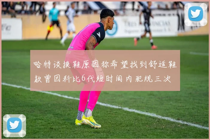 哈特谈换鞋原因称希望找到舒适鞋款曾因科比6代短时间内犯规三次