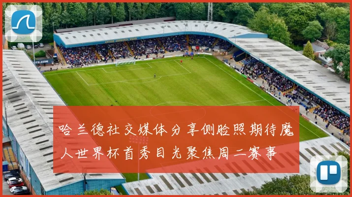哈兰德社交媒体分享侧脸照期待魔人世界杯首秀目光聚焦周二赛事