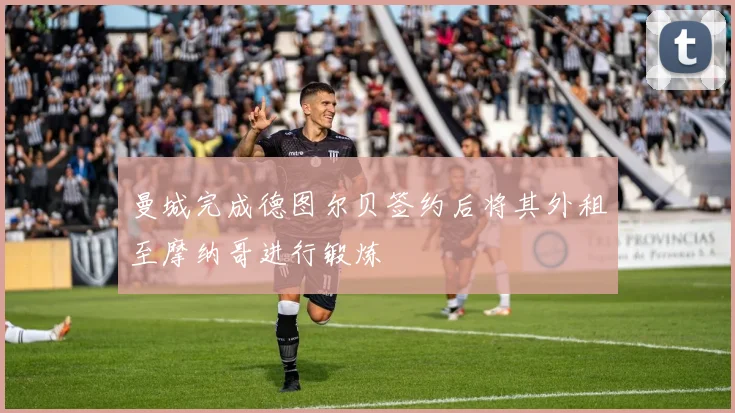 曼城完成德图尔贝签约后将其外租至摩纳哥进行锻炼