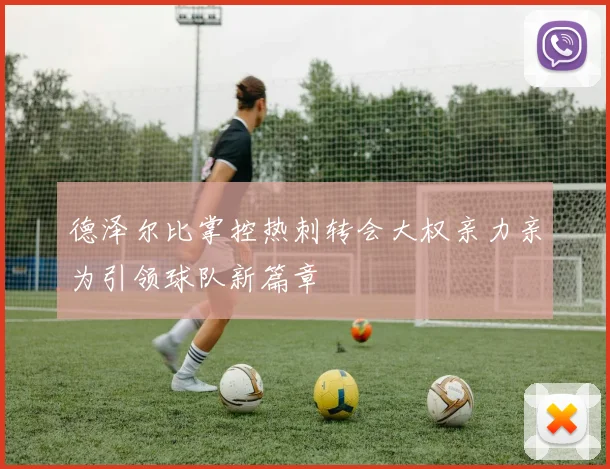 德泽尔比掌控热刺转会大权亲力亲为引领球队新篇章