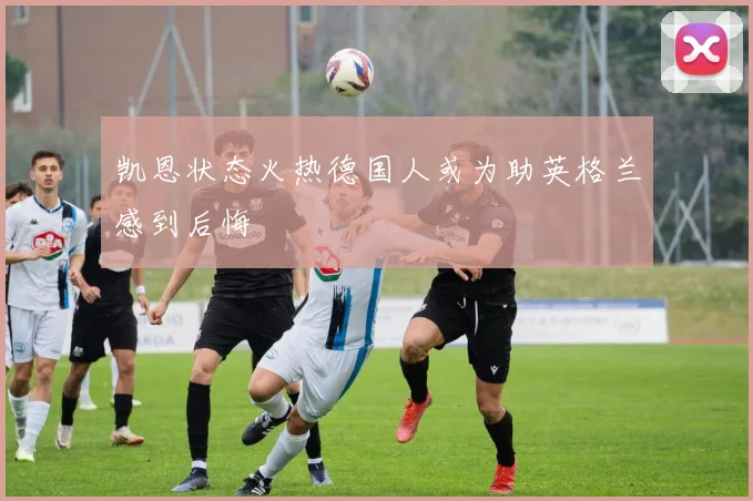 凯恩状态火热德国人或为助英格兰感到后悔
