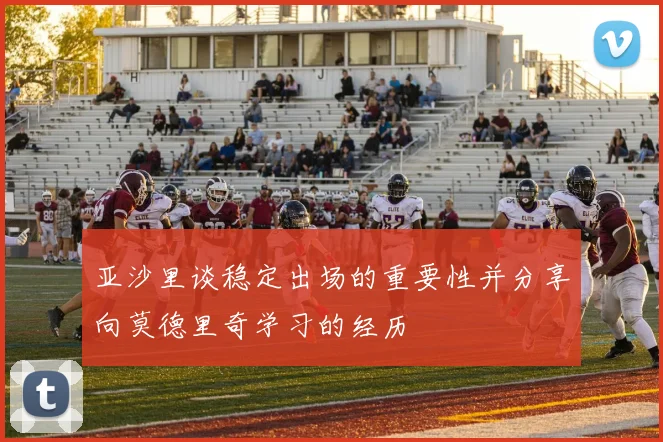 亚沙里谈稳定出场的重要性并分享向莫德里奇学习的经历