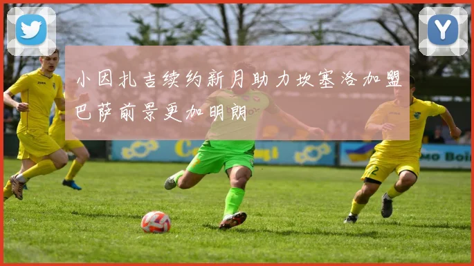 小因扎吉续约新月助力坎塞洛加盟巴萨前景更加明朗