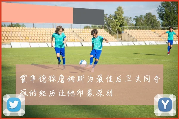 霍华德称詹姆斯为最佳后卫共同夺冠的经历让他印象深刻